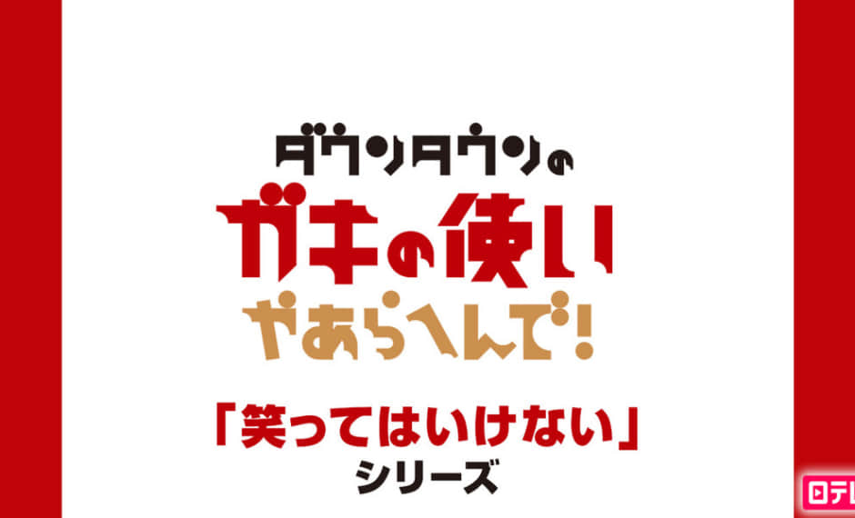 絶対に笑ってはいけない 年末特番｜ダウンタウンのガキの使いやあらへんで！｜日本テレビ